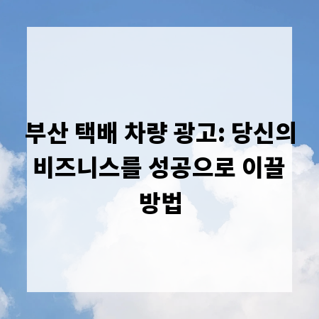 부산 택배 차량 광고: 당신의 비즈니스를 성공으로 이끌 방법