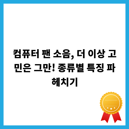 컴퓨터 팬 소음, 더 이상 고민은 그만! 종류별 특징 파헤치기
