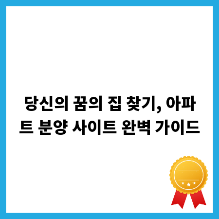 당신의 꿈의 집 찾기, 아파트 분양 사이트 완벽 가이드