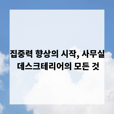 집중력 향상의 시작, 사무실 데스크테리어의 모든 것