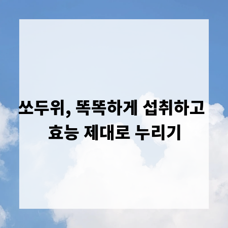 쏘두위, 똑똑하게 섭취하고 효능 제대로 누리기