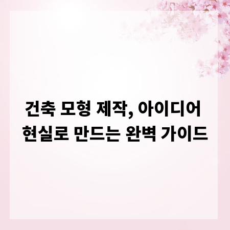 건축 모형 제작, 아이디어 현실로 만드는 완벽 가이드