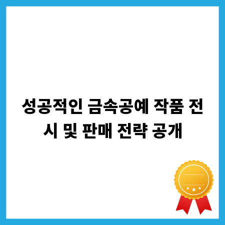 성공적인 금속공예 작품 전시 및 판매 전략 공개