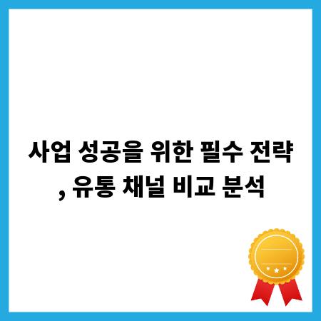 사업 성공을 위한 필수 전략, 유통 채널 비교 분석