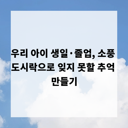 우리 아이 생일&middot;졸업, 소풍 도시락으로 잊지 못할 추억 만들기