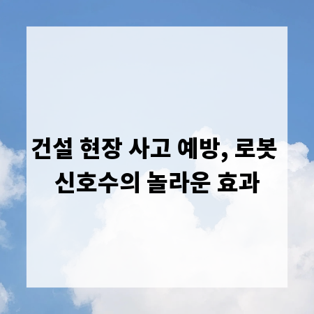 건설 현장 사고 예방, 로봇 신호수의 놀라운 효과