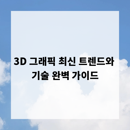 3D 그래픽 최신 트렌드와 기술 완벽 가이드