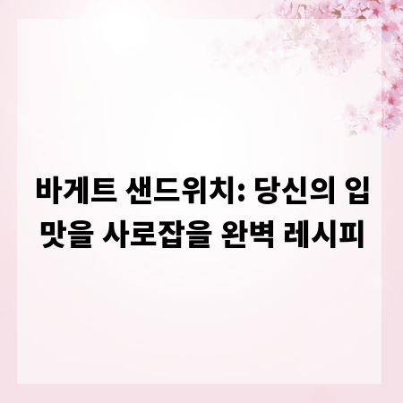 바게트 샌드위치: 당신의 입맛을 사로잡을 완벽 레시피