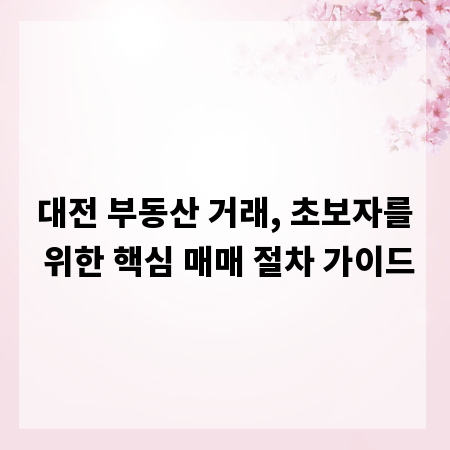 대전 부동산 거래, 초보자를 위한 핵심 매매 절차 가이드