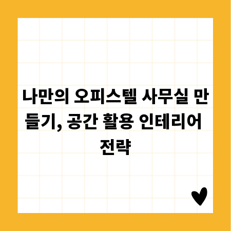 나만의 오피스텔 사무실 만들기, 공간 활용 인테리어 전략