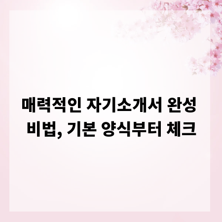 매력적인 자기소개서 완성 비법, 기본 양식부터 체크
