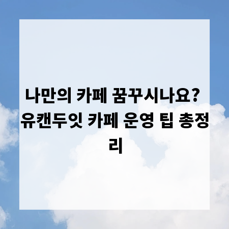 나만의 카페 꿈꾸시나요? 유캔두잇 카페 운영 팁 총정리