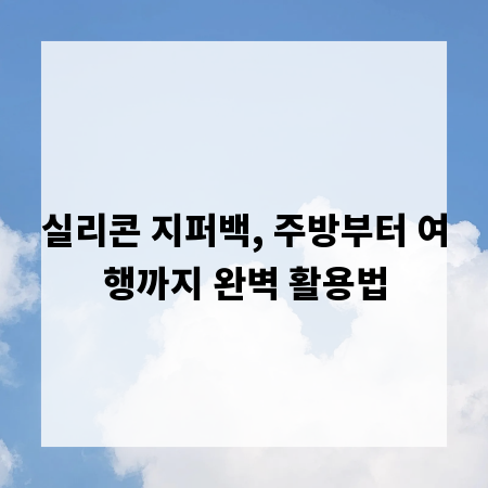 실리콘 지퍼백, 주방부터 여행까지 완벽 활용법