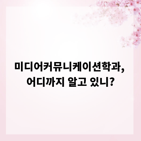 미디어커뮤니케이션학과, 어디까지 알고 있니?
