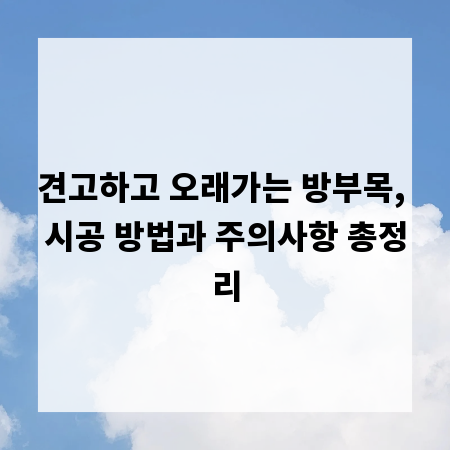 견고하고 오래가는 방부목, 시공 방법과 주의사항 총정리