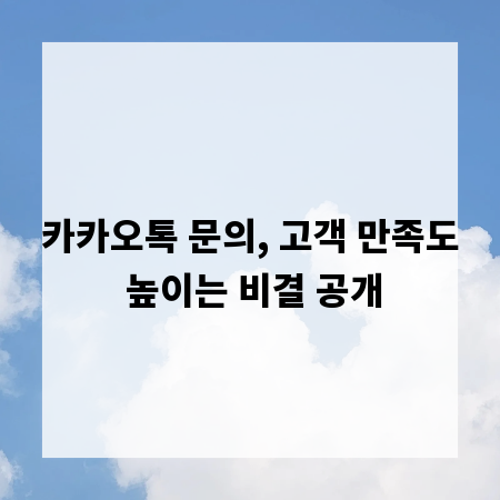 카카오톡 문의, 고객 만족도 높이는 비결 공개