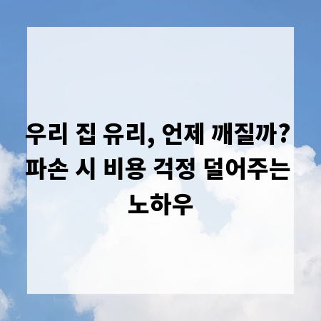 우리 집 유리, 언제 깨질까? 파손 시 비용 걱정 덜어주는 노하우