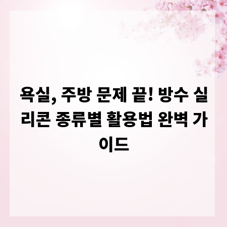 욕실, 주방 문제 끝! 방수 실리콘 종류별 활용법 완벽 가이드