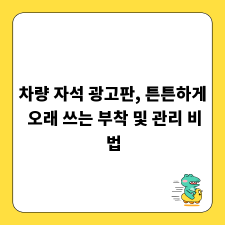 차량 자석 광고판, 튼튼하게 오래 쓰는 부착 및 관리 비법