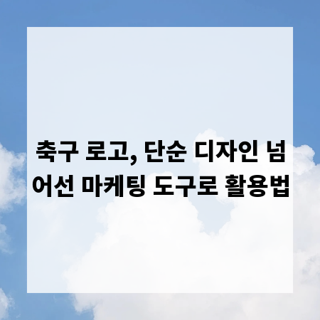 축구 로고, 단순 디자인 넘어선 마케팅 도구로 활용법