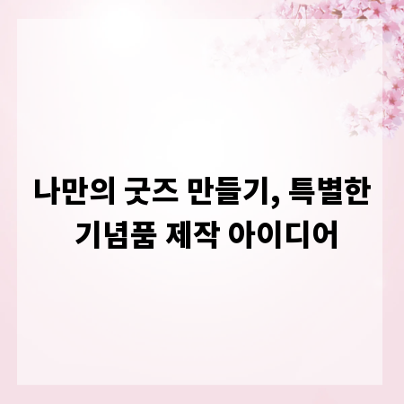 나만의 굿즈 만들기, 특별한 기념품 제작 아이디어