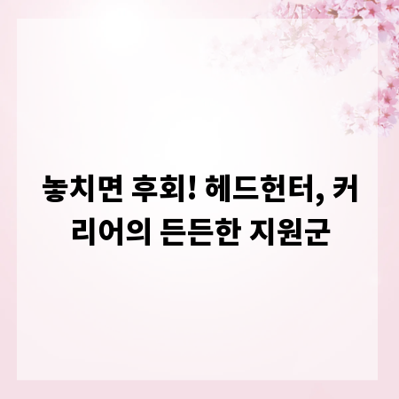 놓치면 후회! 헤드헌터, 커리어의 든든한 지원군