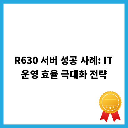 R630 서버 성공 사례: IT 운영 효율 극대화 전략