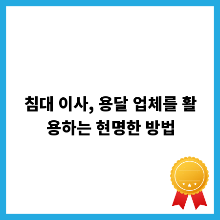 침대 이사, 용달 업체를 활용하는 현명한 방법