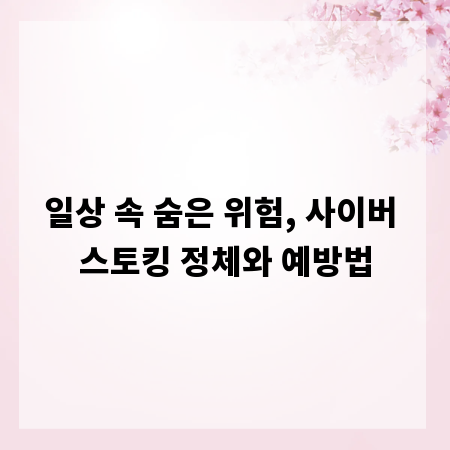 일상 속 숨은 위험, 사이버 스토킹 정체와 예방법