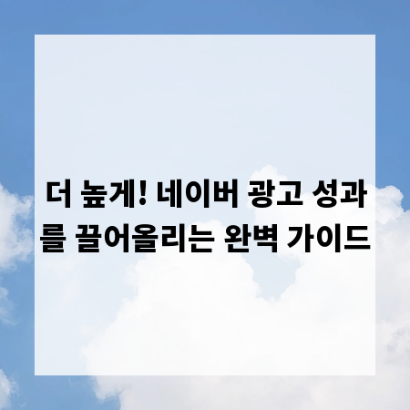 더 높게! 네이버 광고 성과를 끌어올리는 완벽 가이드