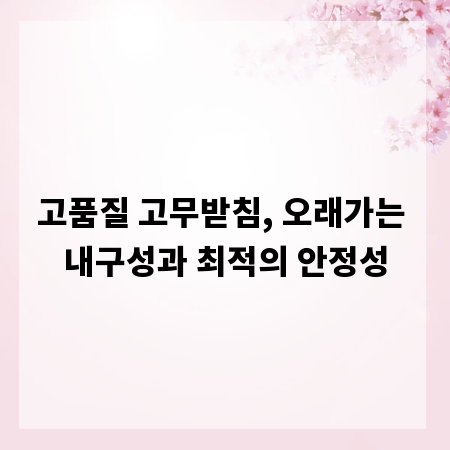 고품질 고무받침, 오래가는 내구성과 최적의 안정성