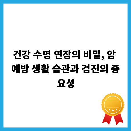 건강 수명 연장의 비밀, 암 예방 생활 습관과 검진의 중요성