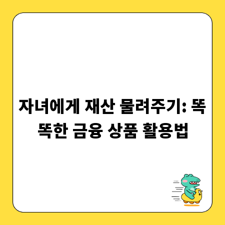 자녀에게 재산 물려주기: 똑똑한 금융 상품 활용법