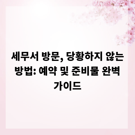 세무서 방문, 당황하지 않는 방법: 예약 및 준비물 완벽 가이드