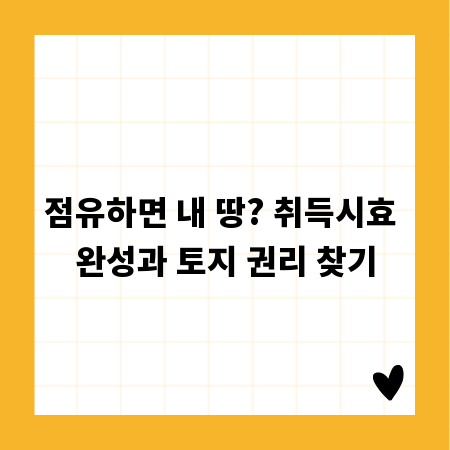 점유하면 내 땅? 취득시효 완성과 토지 권리 찾기