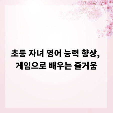 초등 자녀 영어 능력 향상, 게임으로 배우는 즐거움