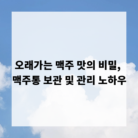 오래가는 맥주 맛의 비밀, 맥주통 보관 및 관리 노하우