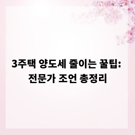 3주택 양도세 줄이는 꿀팁: 전문가 조언 총정리