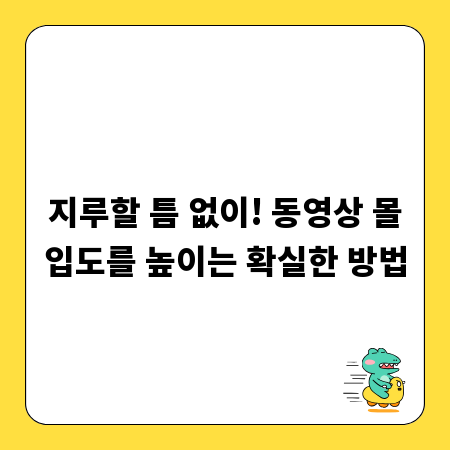 지루할 틈 없이! 동영상 몰입도를 높이는 확실한 방법