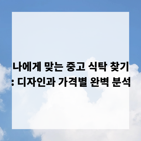 나에게 맞는 중고 식탁 찾기: 디자인과 가격별 완벽 분석