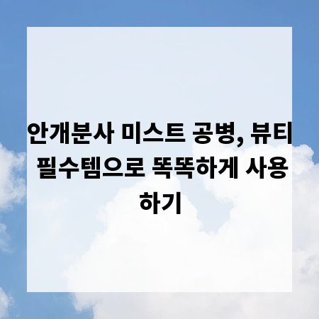안개분사 미스트 공병, 뷰티 필수템으로 똑똑하게 사용하기