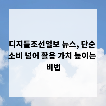 디지틀조선일보 뉴스, 단순 소비 넘어 활용 가치 높이는 비법