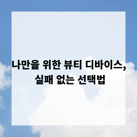 나만을 위한 뷰티 디바이스, 실패 없는 선택법