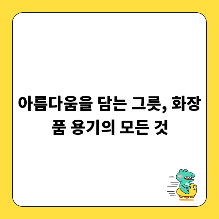 아름다움을 담는 그릇, 화장품 용기의 모든 것