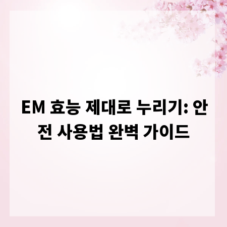 EM 효능 제대로 누리기: 안전 사용법 완벽 가이드