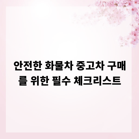 안전한 화물차 중고차 구매를 위한 필수 체크리스트