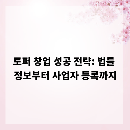 토퍼 창업 성공 전략: 법률 정보부터 사업자 등록까지