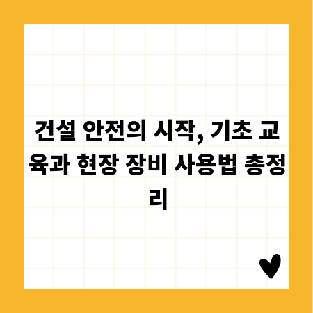 건설 안전의 시작, 기초 교육과 현장 장비 사용법 총정리