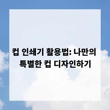 컵 인쇄기 활용법: 나만의 특별한 컵 디자인하기