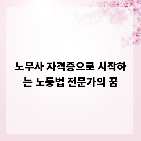 노무사 자격증으로 시작하는 노동법 전문가의 꿈